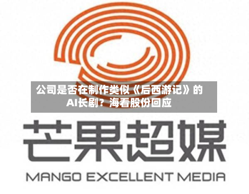 公司是否在制作类似《后西游记》的AI长剧?海看股份回应
