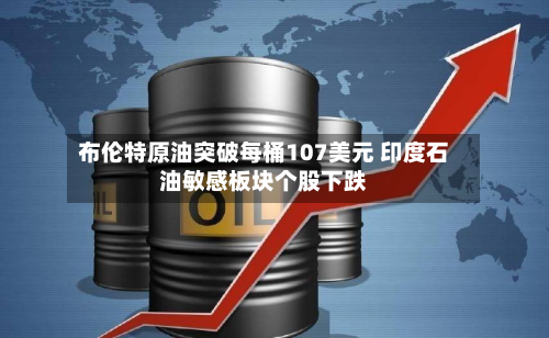 布伦特原油突破每桶107美元 印度石油敏感板块个股下跌-第2张图片