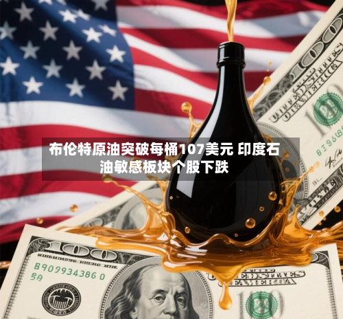 布伦特原油突破每桶107美元 印度石油敏感板块个股下跌-第3张图片