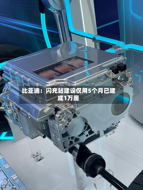 比亚迪：闪充站建设仅用5个月已建成1万座