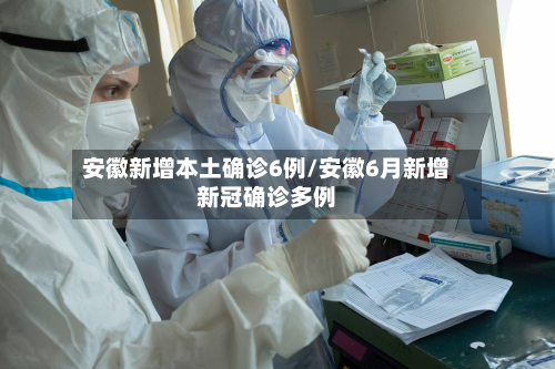 安徽新增本土确诊6例/安徽6月新增新冠确诊多例-第3张图片
