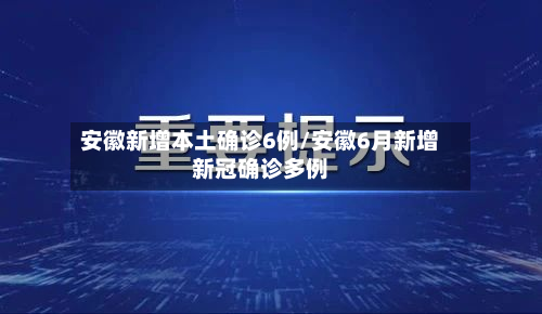 安徽新增本土确诊6例/安徽6月新增新冠确诊多例-第2张图片