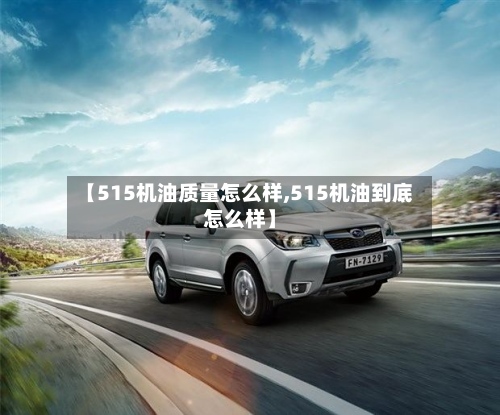 【515机油质量怎么样,515机油到底怎么样】-第2张图片