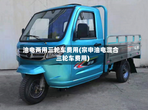 油电两用三轮车费用(宗申油电混合三轮车费用)