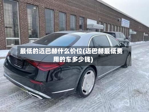 最低的迈巴赫什么价位(迈巴赫最低费用的车多少钱)-第2张图片