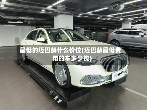 最低的迈巴赫什么价位(迈巴赫最低费用的车多少钱)