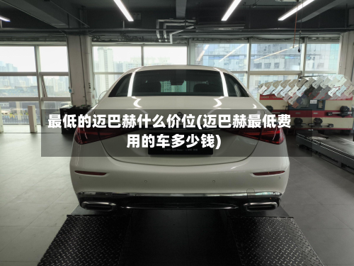 最低的迈巴赫什么价位(迈巴赫最低费用的车多少钱)-第3张图片
