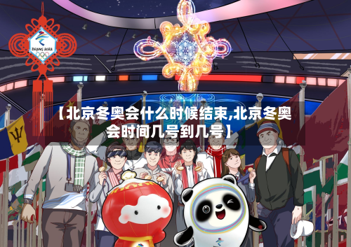 【北京冬奥会什么时候结束,北京冬奥会时间几号到几号】