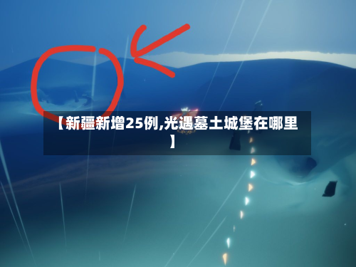 【新疆新增25例,光遇墓土城堡在哪里】-第3张图片