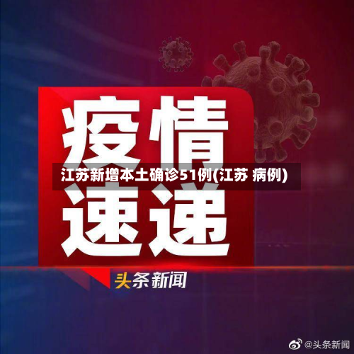 江苏新增本土确诊51例(江苏 病例)-第2张图片