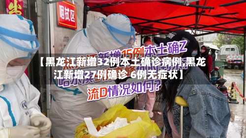 【黑龙江新增32例本土确诊病例,黑龙江新增27例确诊 6例无症状】