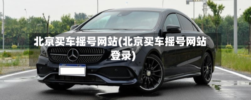 北京买车摇号网站(北京买车摇号网站登录)
