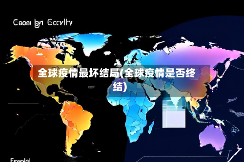 全球疫情最坏结局(全球疫情是否终结)-第3张图片