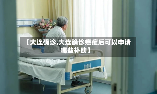 【大连确诊,大连确诊癌症后可以申请哪些补助】-第2张图片