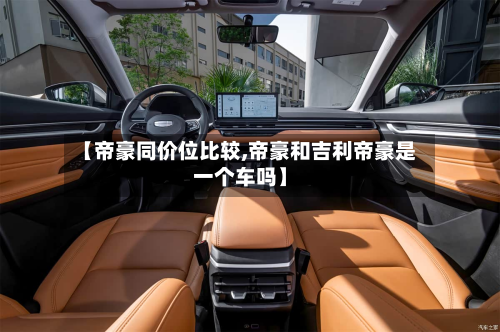 【帝豪同价位比较,帝豪和吉利帝豪是一个车吗】-第3张图片