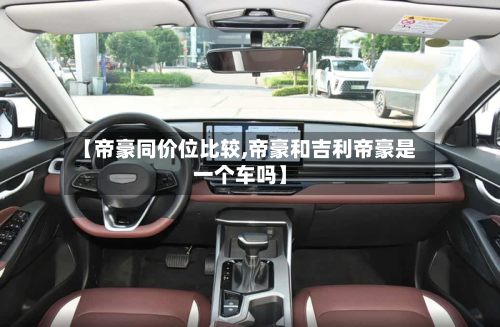 【帝豪同价位比较,帝豪和吉利帝豪是一个车吗】