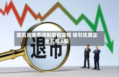 提高资本市场制度包容性 吸引优质企业扎根A股-第2张图片