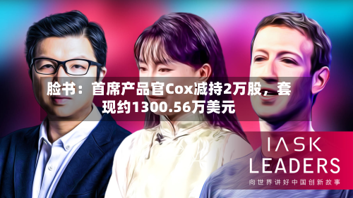 脸书：首席产品官Cox减持2万股，套现约1300.56万美元