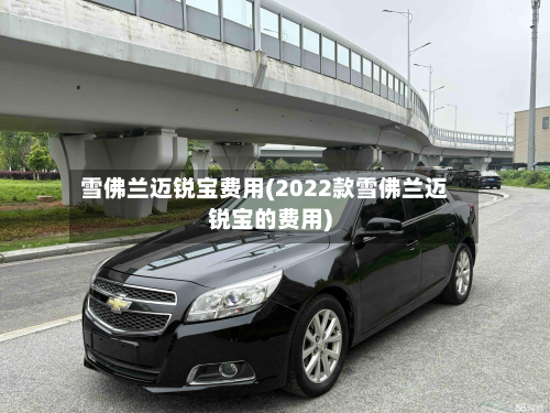 雪佛兰迈锐宝费用(2022款雪佛兰迈锐宝的费用)
