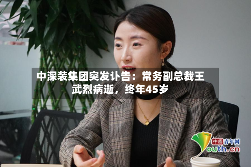 中深装集团突发讣告：常务副总裁王武烈病逝，终年45岁-第2张图片