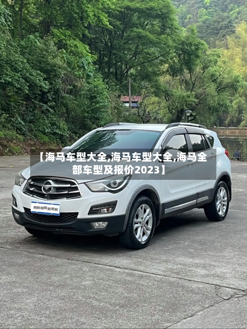 【海马车型大全,海马车型大全,海马全部车型及报价2023】
