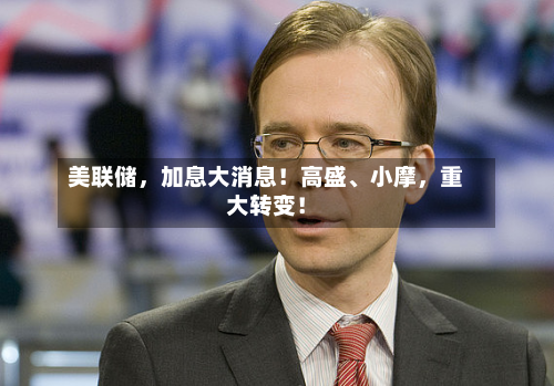 美联储	，加息大消息！高盛	、小摩，重大转变！-第3张图片