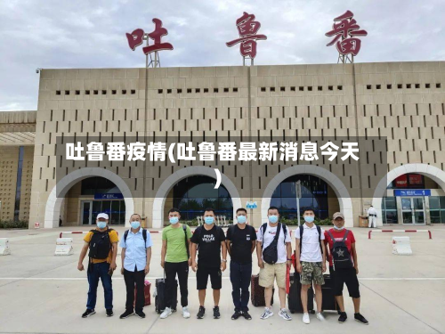 吐鲁番疫情(吐鲁番最新消息今天)-第2张图片