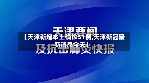 【天津新增本土确诊51例,天津新冠最新消息今天】