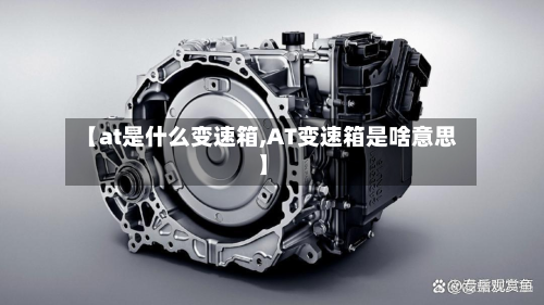 【at是什么变速箱,AT变速箱是啥意思】-第2张图片