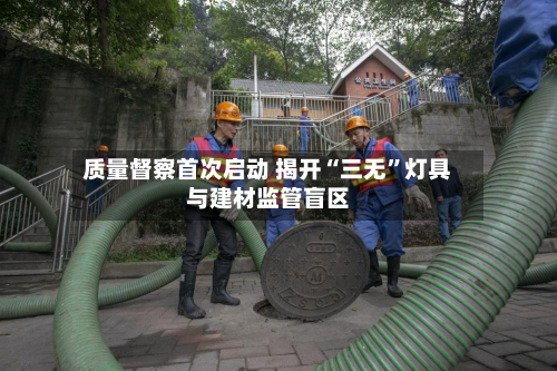 质量督察首次启动 揭开“三无”灯具与建材监管盲区-第2张图片