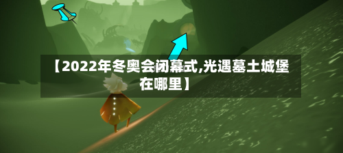【2022年冬奥会闭幕式,光遇墓土城堡在哪里】