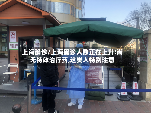 上海确诊/上海确诊人数正在上升!尚无特效治疗药,这类人特别注意