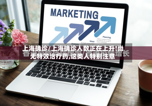 上海确诊/上海确诊人数正在上升!尚无特效治疗药,这类人特别注意-第3张图片