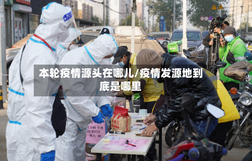 本轮疫情源头在哪儿/疫情发源地到底是哪里-第3张图片
