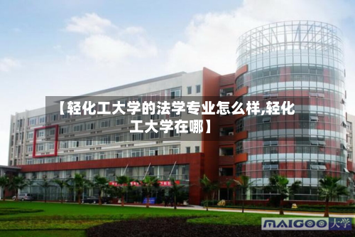 【轻化工大学的法学专业怎么样,轻化工大学在哪】-第2张图片