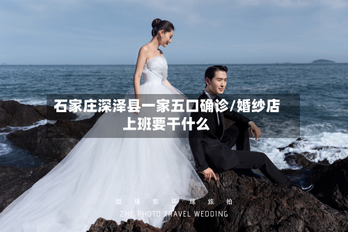 石家庄深泽县一家五口确诊/婚纱店上班要干什么
