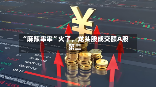 “麻辣串串”火了，龙头股成交额A股第二
