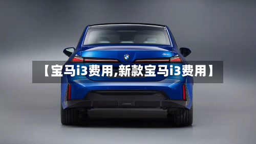 【宝马i3费用,新款宝马i3费用】