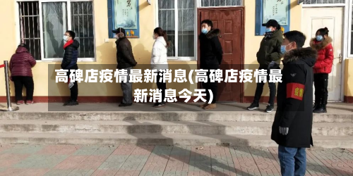 高碑店疫情最新消息(高碑店疫情最新消息今天)-第2张图片