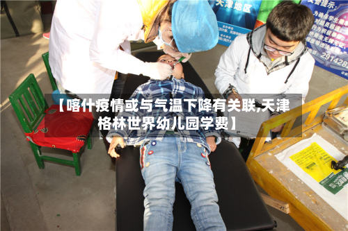 【喀什疫情或与气温下降有关联,天津格林世界幼儿园学费】