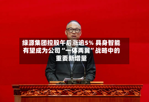 绿源集团控股午后涨逾5% 具身智能有望成为公司“一体两翼	”战略中的重要新增量-第1张图片