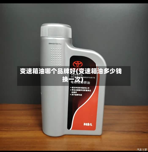 变速箱油哪个品牌好(变速箱油多少钱换一次)