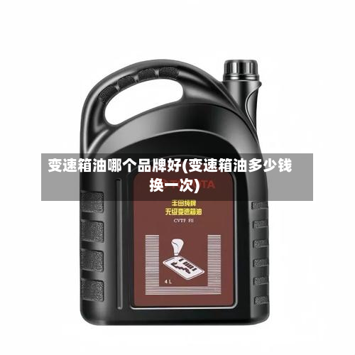 变速箱油哪个品牌好(变速箱油多少钱换一次)-第2张图片