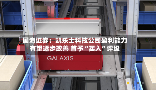 国海证券：凯乐士科技公司盈利能力有望逐步改善 首予“买入	”评级-第2张图片