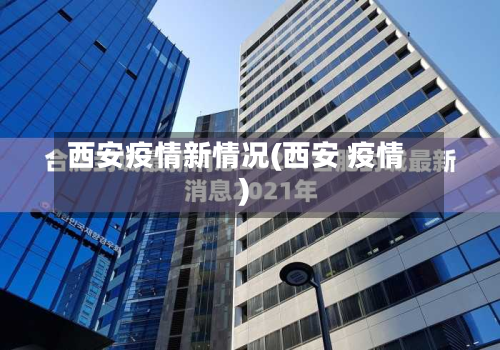 西安疫情新情况(西安 疫情)