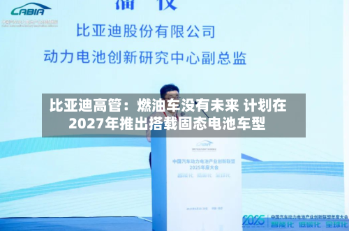 比亚迪高管：燃油车没有未来 计划在2027年推出搭载固态电池车型