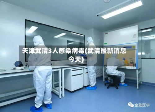 天津武清3人感染病毒(武清最新消息今天)