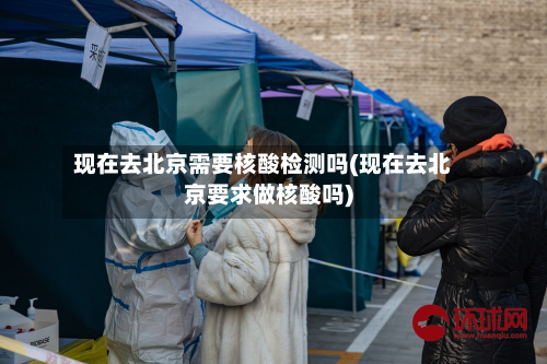 现在去北京需要核酸检测吗(现在去北京要求做核酸吗)-第2张图片
