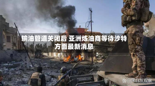 输油管道关闭后 亚洲炼油商等待沙特方面最新消息