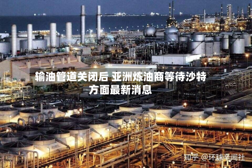 输油管道关闭后 亚洲炼油商等待沙特方面最新消息-第3张图片